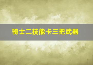 骑士二技能卡三把武器