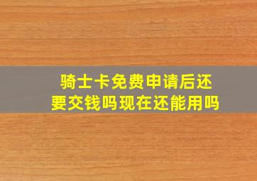 骑士卡免费申请后还要交钱吗现在还能用吗