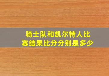 骑士队和凯尔特人比赛结果比分分别是多少