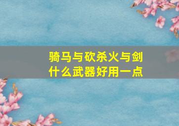 骑马与砍杀火与剑什么武器好用一点