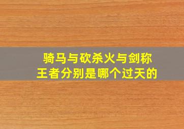 骑马与砍杀火与剑称王者分别是哪个过天的