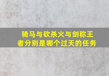 骑马与砍杀火与剑称王者分别是哪个过天的任务