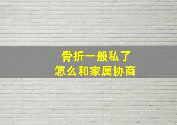 骨折一般私了怎么和家属协商