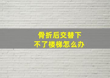 骨折后交替下不了楼梯怎么办