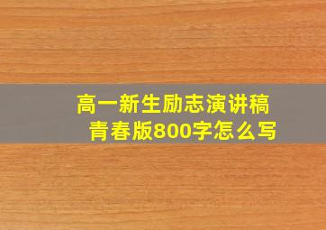 高一新生励志演讲稿青春版800字怎么写