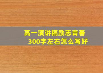 高一演讲稿励志青春300字左右怎么写好