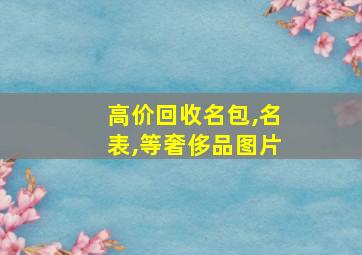 高价回收名包,名表,等奢侈品图片