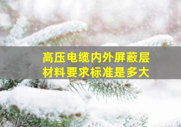 高压电缆内外屏蔽层材料要求标准是多大