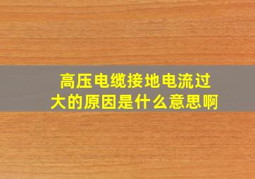 高压电缆接地电流过大的原因是什么意思啊