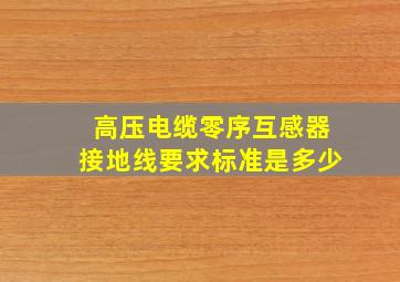 高压电缆零序互感器接地线要求标准是多少