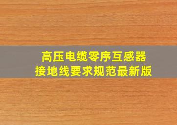 高压电缆零序互感器接地线要求规范最新版