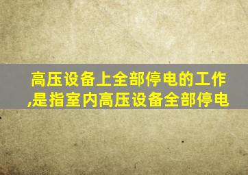 高压设备上全部停电的工作,是指室内高压设备全部停电