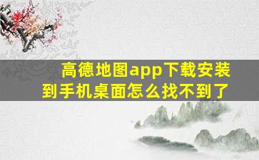 高德地图app下载安装到手机桌面怎么找不到了