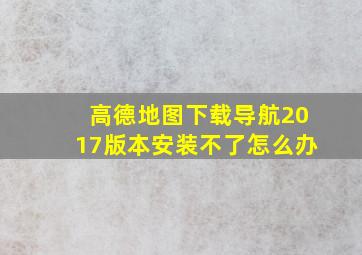 高德地图下载导航2017版本安装不了怎么办