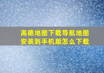 高德地图下载导航地图安装到手机版怎么下载