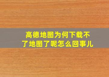 高德地图为何下载不了地图了呢怎么回事儿