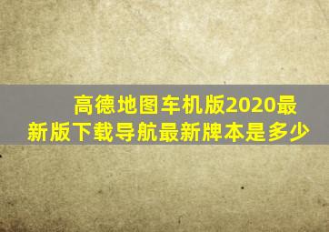 高德地图车机版2020最新版下载导航最新牌本是多少