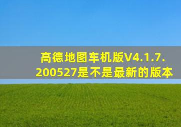 高德地图车机版V4.1.7.200527是不是最新的版本