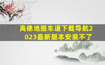 高德地图车道下载导航2023最新版本安装不了