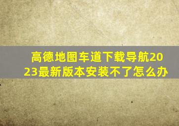 高德地图车道下载导航2023最新版本安装不了怎么办