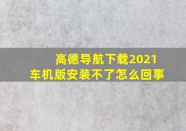 高德导航下载2021车机版安装不了怎么回事