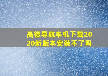 高德导航车机下载2020新版本安装不了吗