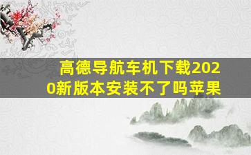 高德导航车机下载2020新版本安装不了吗苹果