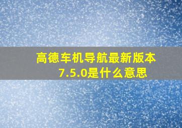 高德车机导航最新版本7.5.0是什么意思