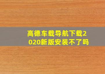 高德车载导航下载2020新版安装不了吗