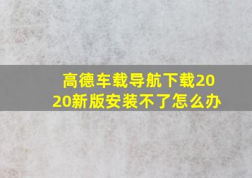 高德车载导航下载2020新版安装不了怎么办