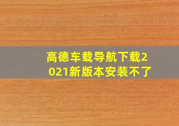 高德车载导航下载2021新版本安装不了