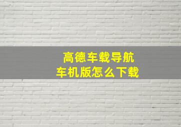 高德车载导航车机版怎么下载