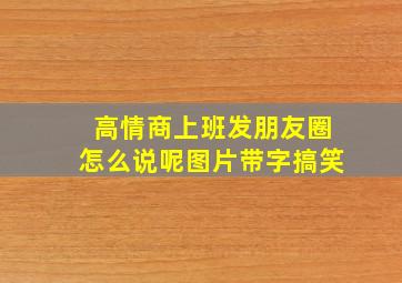 高情商上班发朋友圈怎么说呢图片带字搞笑