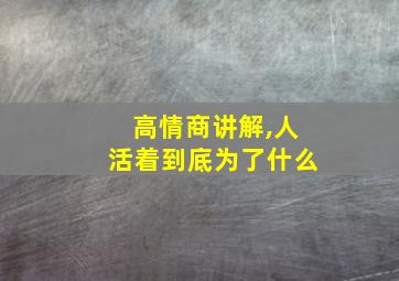 高情商讲解,人活着到底为了什么