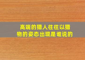 高端的猎人往往以猎物的姿态出现是谁说的