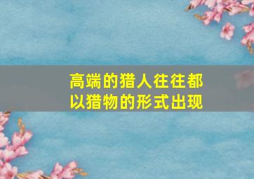 高端的猎人往往都以猎物的形式出现