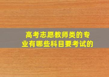 高考志愿教师类的专业有哪些科目要考试的