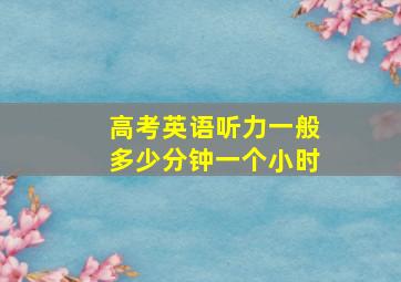 高考英语听力一般多少分钟一个小时