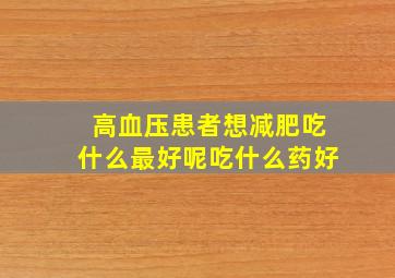 高血压患者想减肥吃什么最好呢吃什么药好