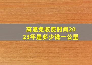 高速免收费时间2023年是多少钱一公里