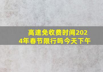 高速免收费时间2024年春节限行吗今天下午