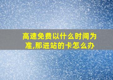 高速免费以什么时间为准,那进站的卡怎么办