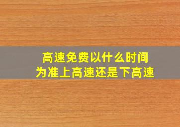 高速免费以什么时间为准上高速还是下高速