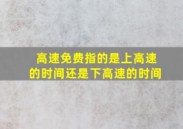 高速免费指的是上高速的时间还是下高速的时间