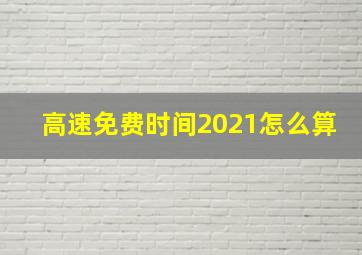 高速免费时间2021怎么算