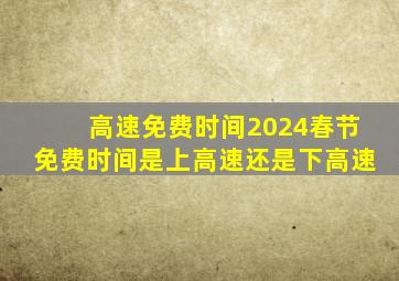 高速免费时间2024春节免费时间是上高速还是下高速