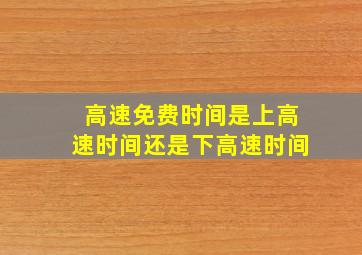 高速免费时间是上高速时间还是下高速时间