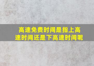 高速免费时间是指上高速时间还是下高速时间呢