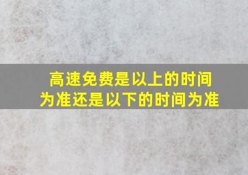 高速免费是以上的时间为准还是以下的时间为准