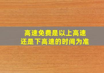 高速免费是以上高速还是下高速的时间为准